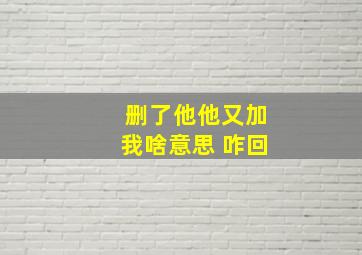 删了他他又加我啥意思 咋回